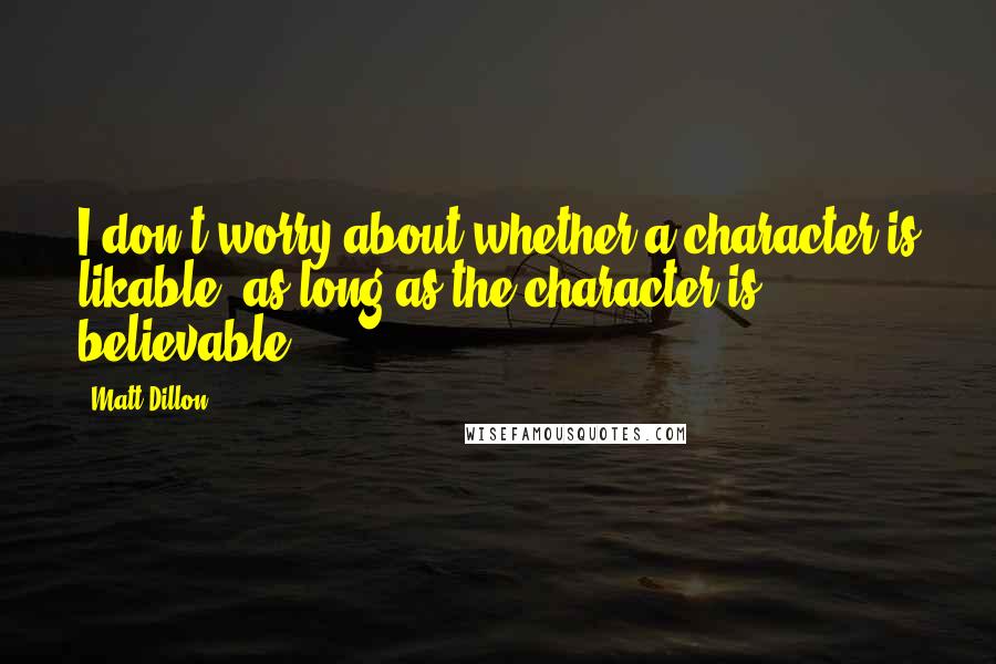 Matt Dillon Quotes: I don't worry about whether a character is likable, as long as the character is believable.