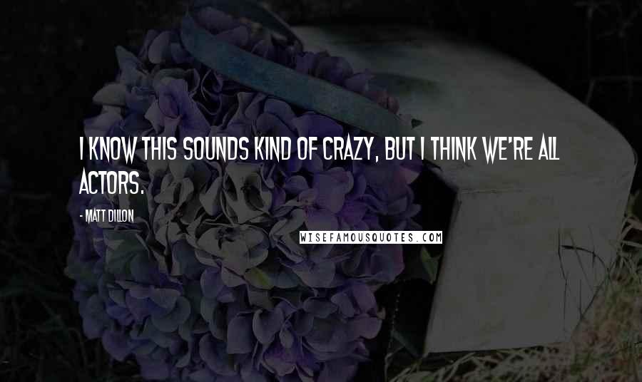 Matt Dillon Quotes: I know this sounds kind of crazy, but I think we're all actors.