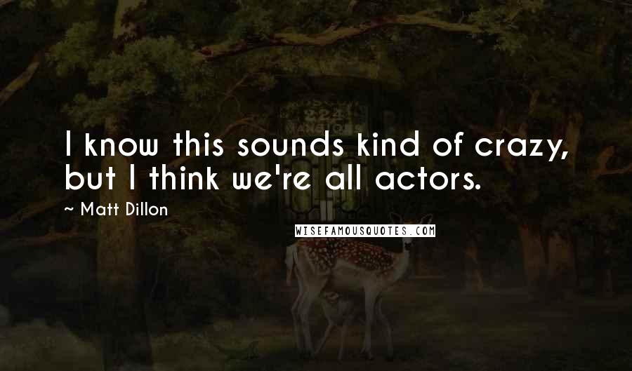Matt Dillon Quotes: I know this sounds kind of crazy, but I think we're all actors.