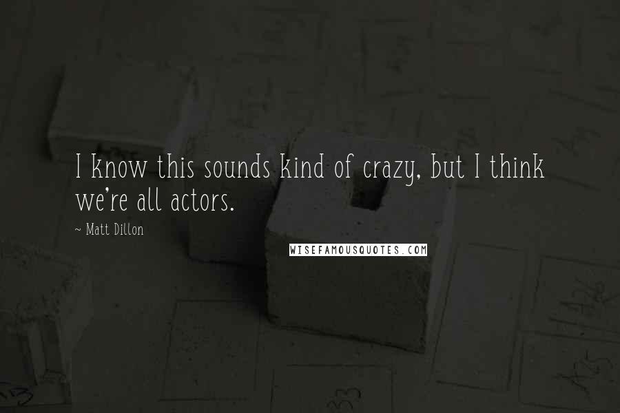 Matt Dillon Quotes: I know this sounds kind of crazy, but I think we're all actors.