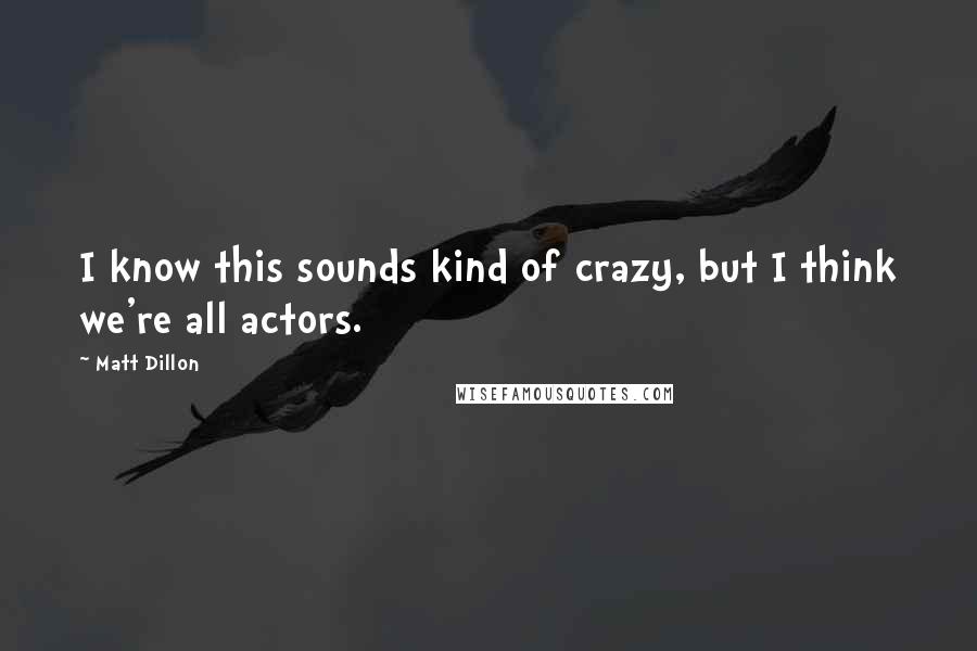 Matt Dillon Quotes: I know this sounds kind of crazy, but I think we're all actors.