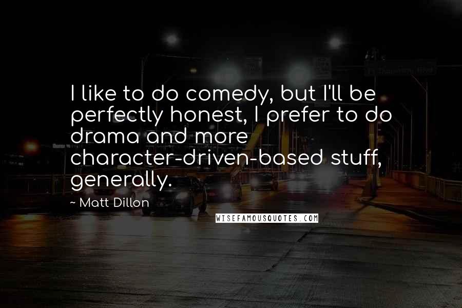 Matt Dillon Quotes: I like to do comedy, but I'll be perfectly honest, I prefer to do drama and more character-driven-based stuff, generally.