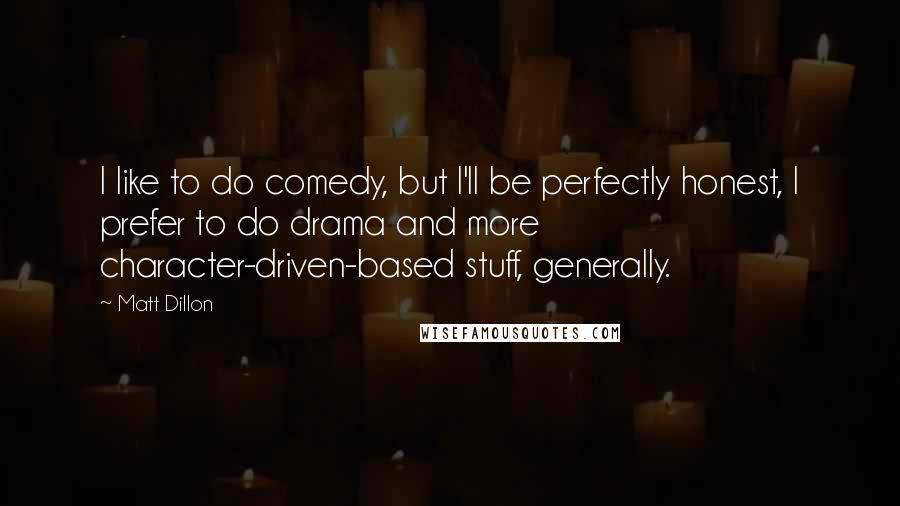 Matt Dillon Quotes: I like to do comedy, but I'll be perfectly honest, I prefer to do drama and more character-driven-based stuff, generally.