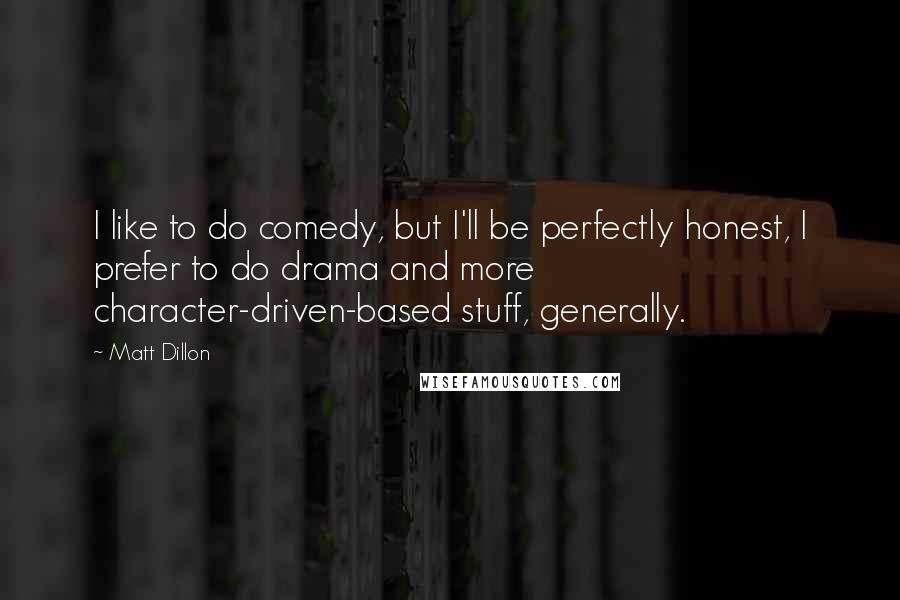 Matt Dillon Quotes: I like to do comedy, but I'll be perfectly honest, I prefer to do drama and more character-driven-based stuff, generally.
