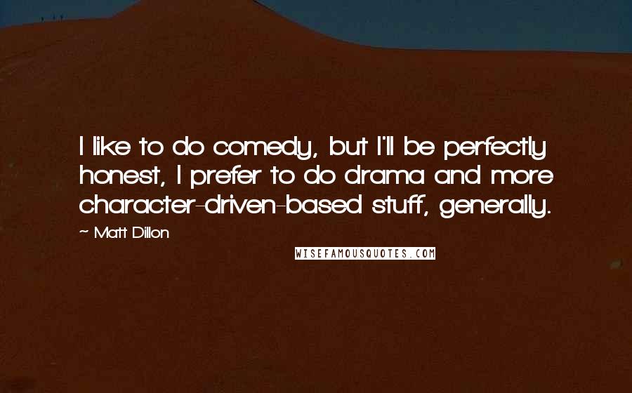 Matt Dillon Quotes: I like to do comedy, but I'll be perfectly honest, I prefer to do drama and more character-driven-based stuff, generally.