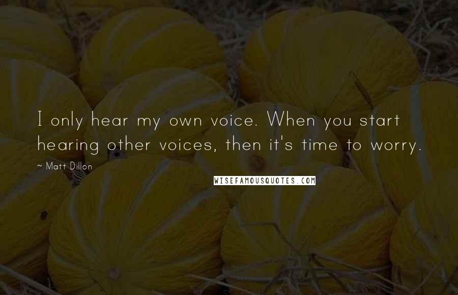 Matt Dillon Quotes: I only hear my own voice. When you start hearing other voices, then it's time to worry.