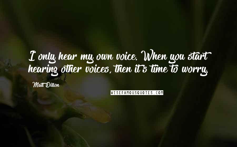 Matt Dillon Quotes: I only hear my own voice. When you start hearing other voices, then it's time to worry.