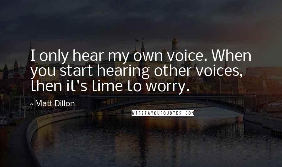 Matt Dillon Quotes: I only hear my own voice. When you start hearing other voices, then it's time to worry.