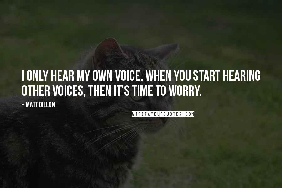 Matt Dillon Quotes: I only hear my own voice. When you start hearing other voices, then it's time to worry.