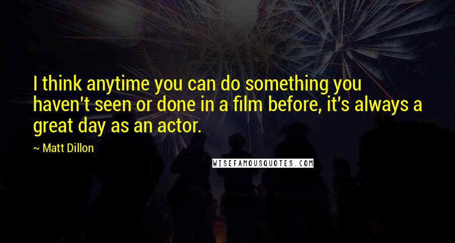 Matt Dillon Quotes: I think anytime you can do something you haven't seen or done in a film before, it's always a great day as an actor.