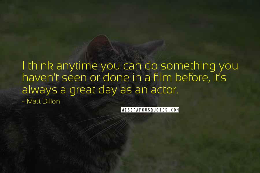 Matt Dillon Quotes: I think anytime you can do something you haven't seen or done in a film before, it's always a great day as an actor.