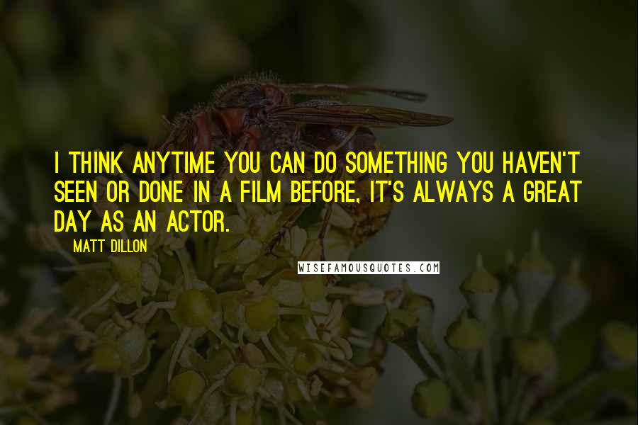 Matt Dillon Quotes: I think anytime you can do something you haven't seen or done in a film before, it's always a great day as an actor.
