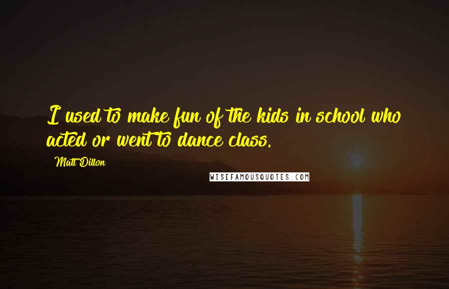 Matt Dillon Quotes: I used to make fun of the kids in school who acted or went to dance class.