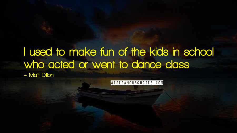 Matt Dillon Quotes: I used to make fun of the kids in school who acted or went to dance class.