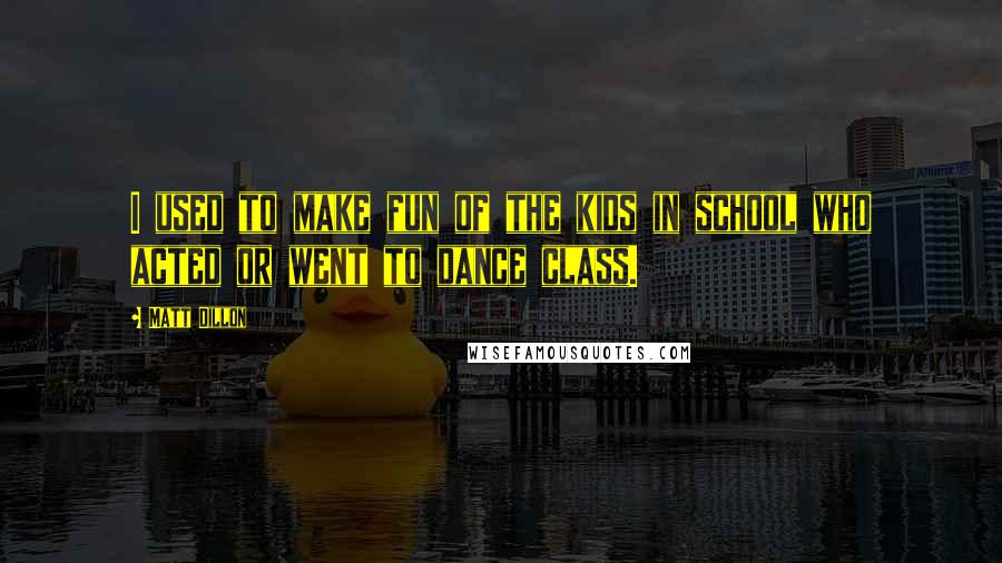 Matt Dillon Quotes: I used to make fun of the kids in school who acted or went to dance class.