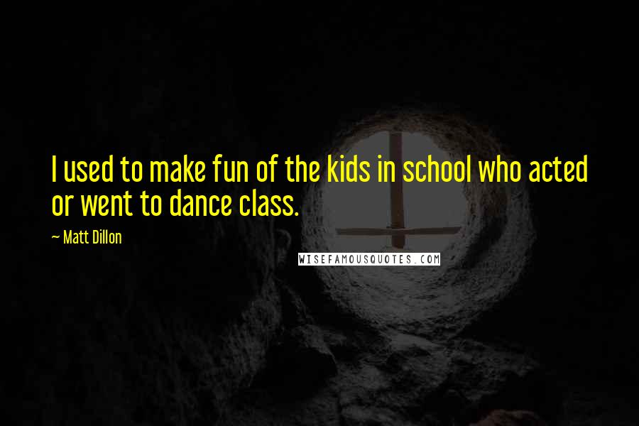 Matt Dillon Quotes: I used to make fun of the kids in school who acted or went to dance class.