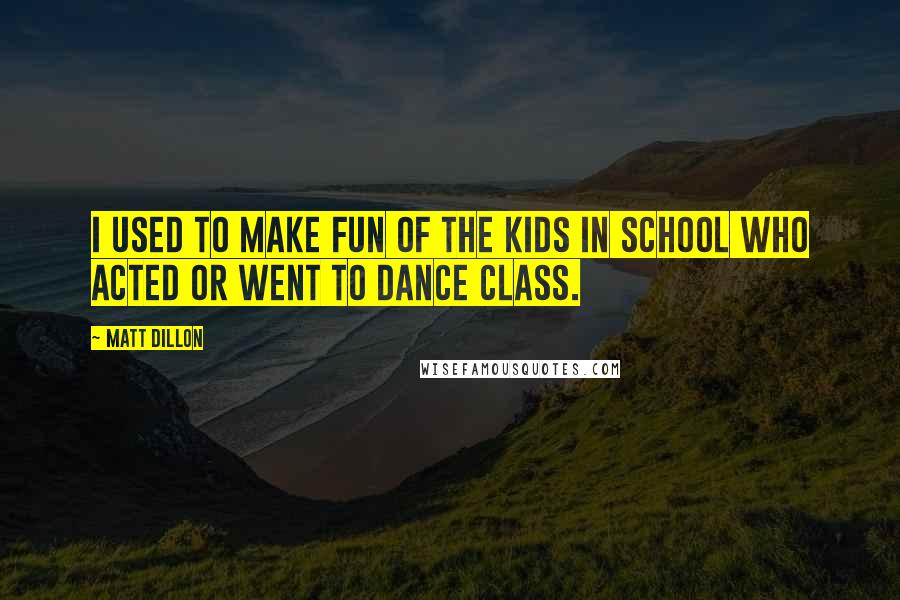 Matt Dillon Quotes: I used to make fun of the kids in school who acted or went to dance class.