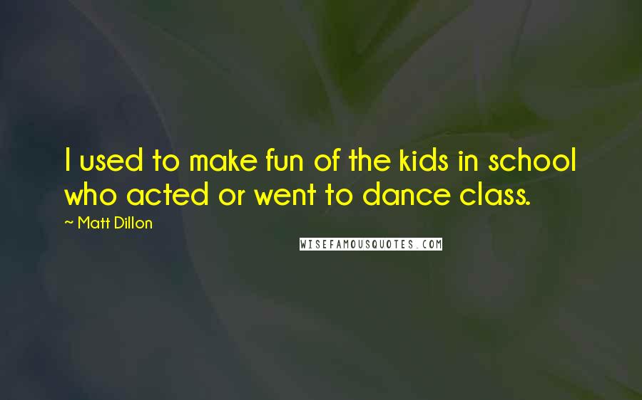 Matt Dillon Quotes: I used to make fun of the kids in school who acted or went to dance class.