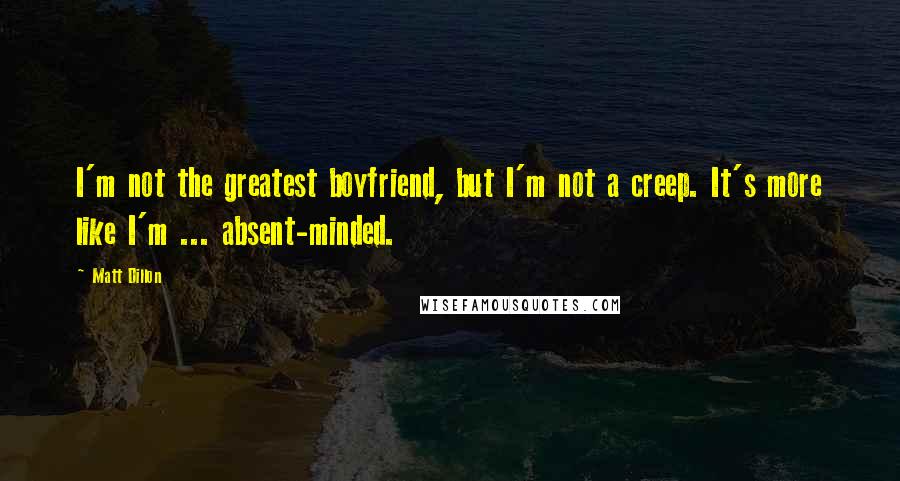 Matt Dillon Quotes: I'm not the greatest boyfriend, but I'm not a creep. It's more like I'm ... absent-minded.