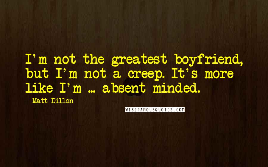 Matt Dillon Quotes: I'm not the greatest boyfriend, but I'm not a creep. It's more like I'm ... absent-minded.