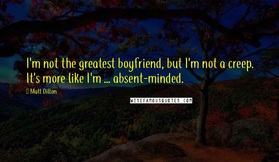 Matt Dillon Quotes: I'm not the greatest boyfriend, but I'm not a creep. It's more like I'm ... absent-minded.