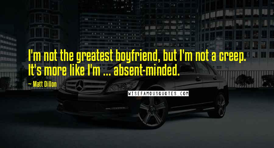 Matt Dillon Quotes: I'm not the greatest boyfriend, but I'm not a creep. It's more like I'm ... absent-minded.