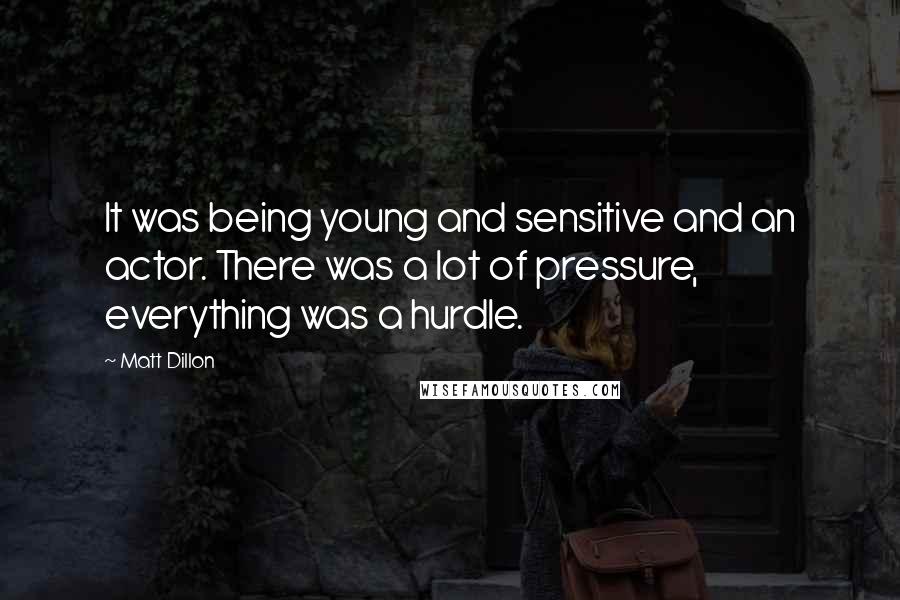 Matt Dillon Quotes: It was being young and sensitive and an actor. There was a lot of pressure, everything was a hurdle.