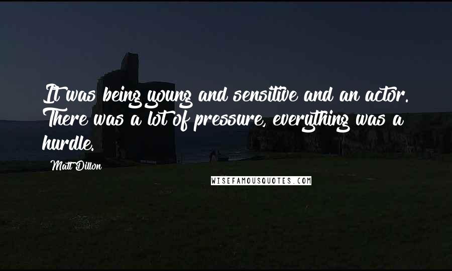 Matt Dillon Quotes: It was being young and sensitive and an actor. There was a lot of pressure, everything was a hurdle.