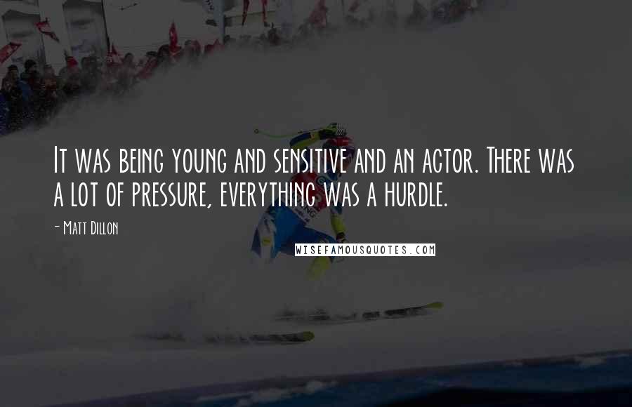 Matt Dillon Quotes: It was being young and sensitive and an actor. There was a lot of pressure, everything was a hurdle.