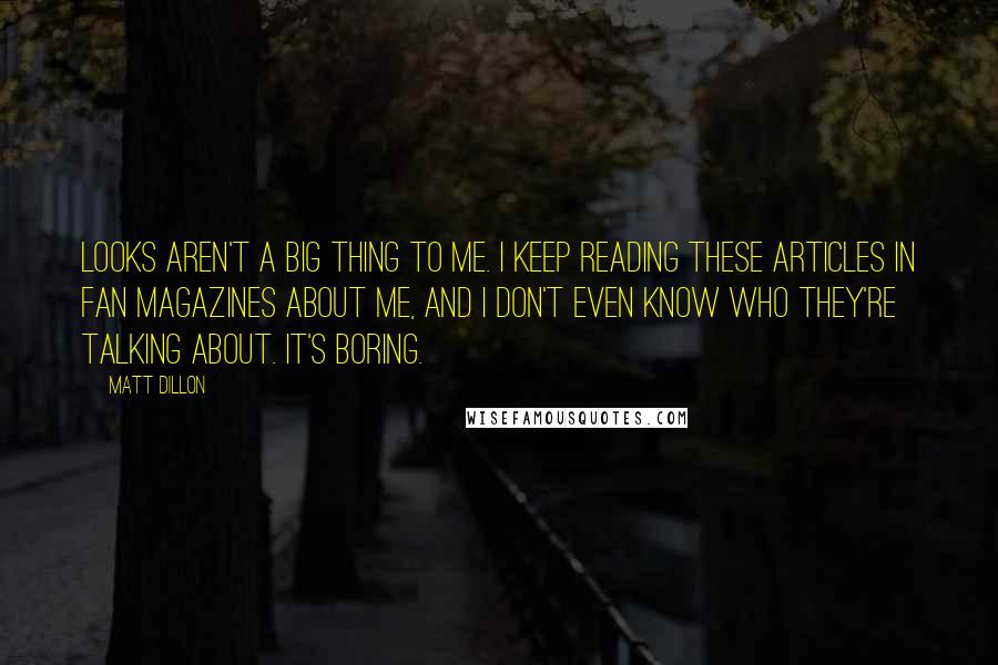 Matt Dillon Quotes: Looks aren't a big thing to me. I keep reading these articles in fan magazines about me, and I don't even know who they're talking about. It's boring.