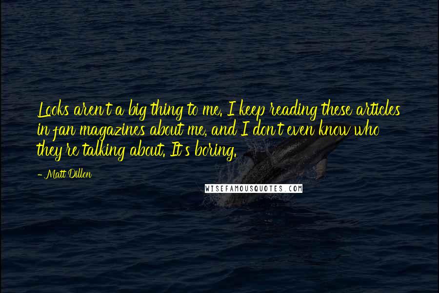 Matt Dillon Quotes: Looks aren't a big thing to me. I keep reading these articles in fan magazines about me, and I don't even know who they're talking about. It's boring.