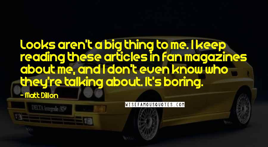 Matt Dillon Quotes: Looks aren't a big thing to me. I keep reading these articles in fan magazines about me, and I don't even know who they're talking about. It's boring.