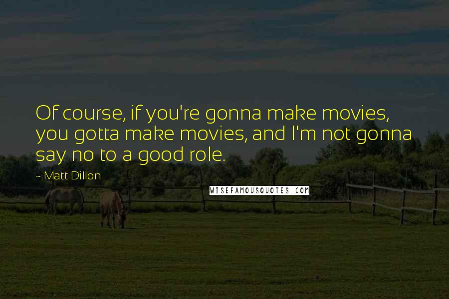 Matt Dillon Quotes: Of course, if you're gonna make movies, you gotta make movies, and I'm not gonna say no to a good role.