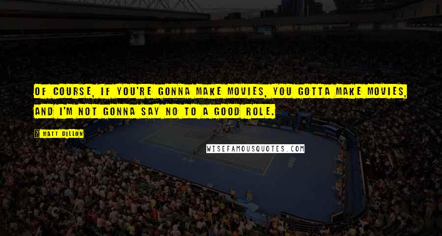 Matt Dillon Quotes: Of course, if you're gonna make movies, you gotta make movies, and I'm not gonna say no to a good role.