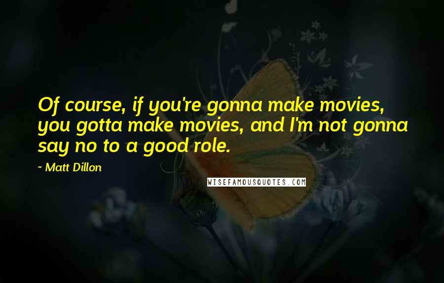 Matt Dillon Quotes: Of course, if you're gonna make movies, you gotta make movies, and I'm not gonna say no to a good role.
