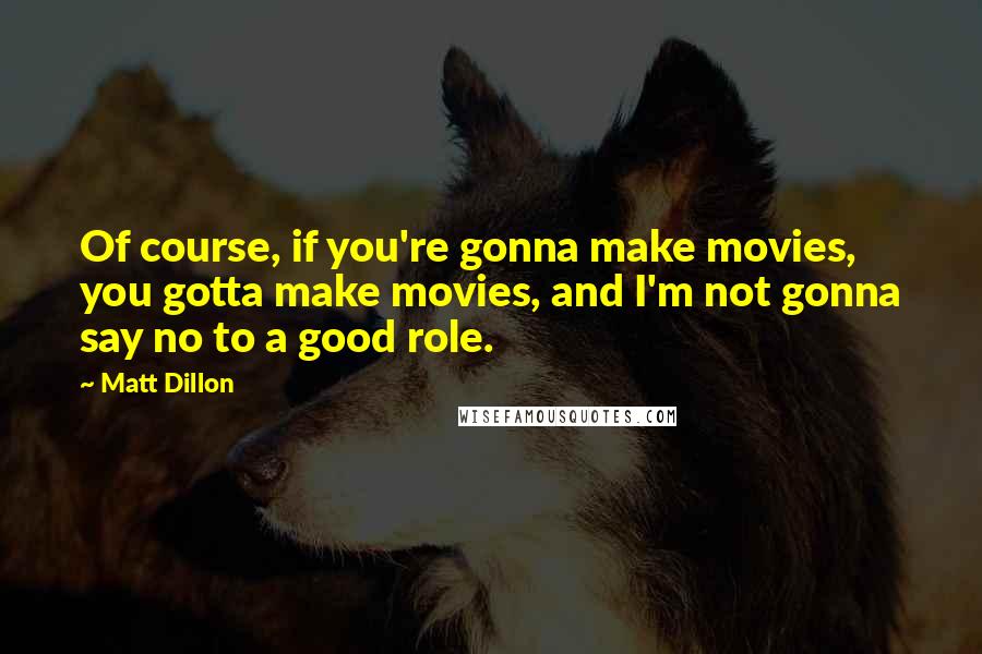 Matt Dillon Quotes: Of course, if you're gonna make movies, you gotta make movies, and I'm not gonna say no to a good role.