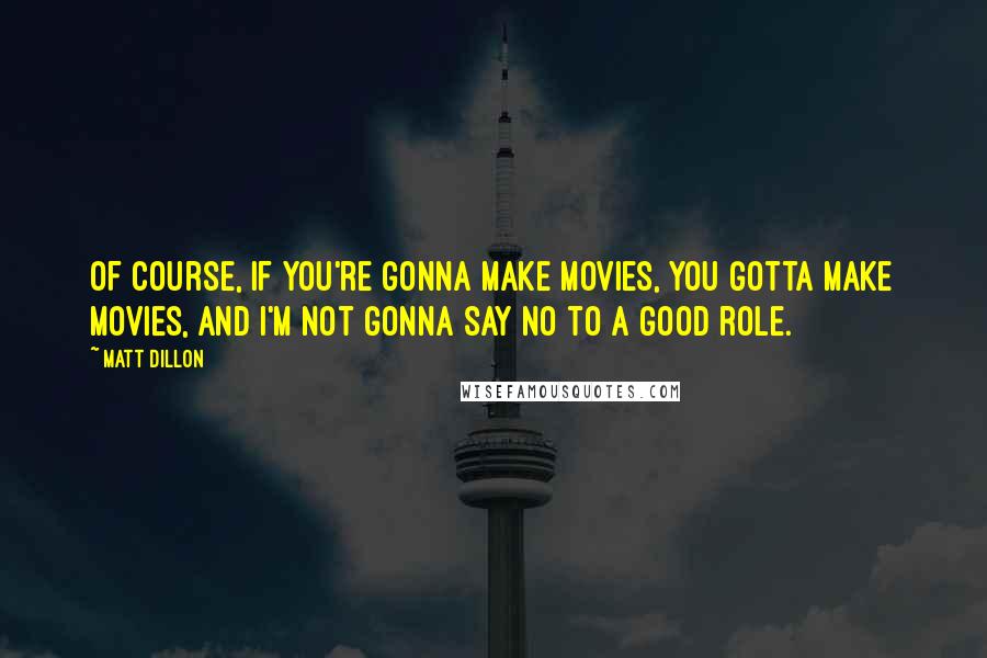 Matt Dillon Quotes: Of course, if you're gonna make movies, you gotta make movies, and I'm not gonna say no to a good role.