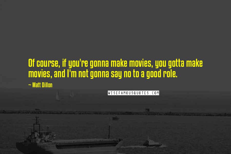 Matt Dillon Quotes: Of course, if you're gonna make movies, you gotta make movies, and I'm not gonna say no to a good role.