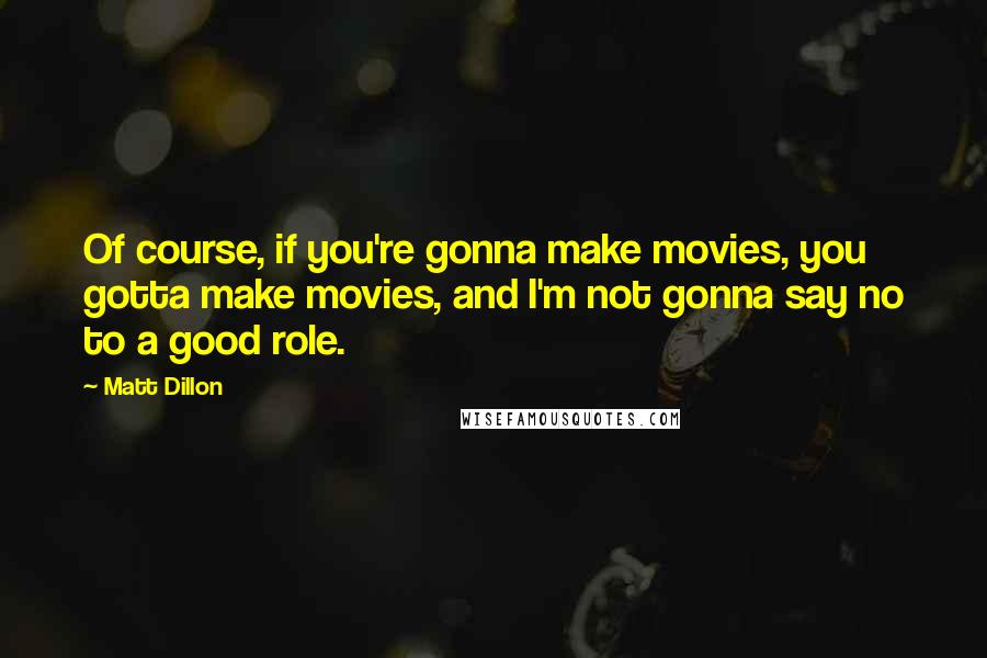 Matt Dillon Quotes: Of course, if you're gonna make movies, you gotta make movies, and I'm not gonna say no to a good role.