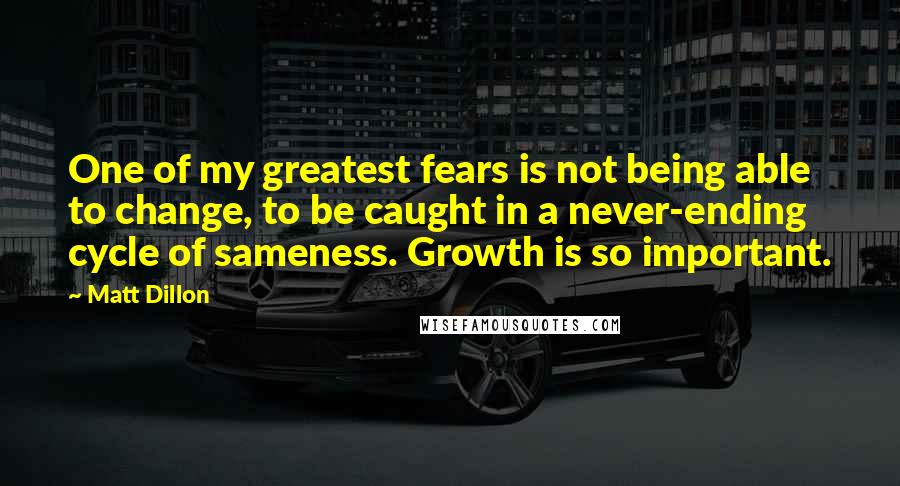 Matt Dillon Quotes: One of my greatest fears is not being able to change, to be caught in a never-ending cycle of sameness. Growth is so important.