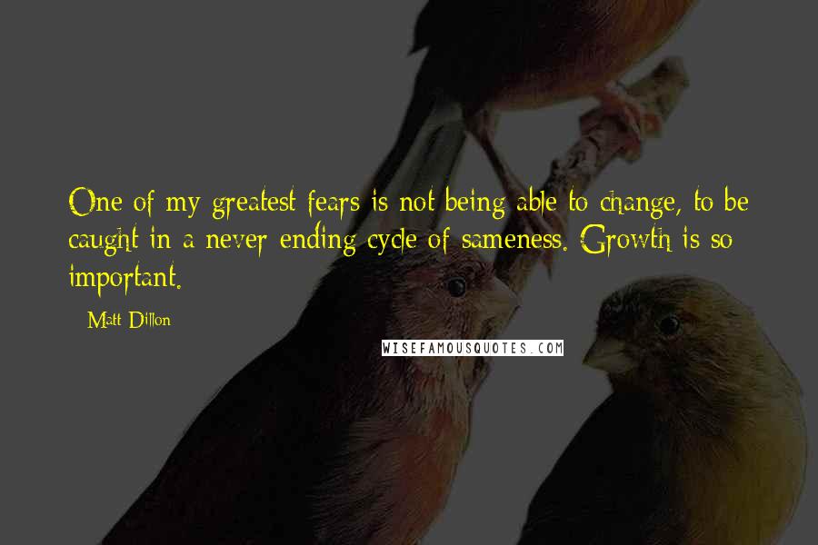 Matt Dillon Quotes: One of my greatest fears is not being able to change, to be caught in a never-ending cycle of sameness. Growth is so important.