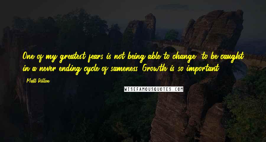 Matt Dillon Quotes: One of my greatest fears is not being able to change, to be caught in a never-ending cycle of sameness. Growth is so important.