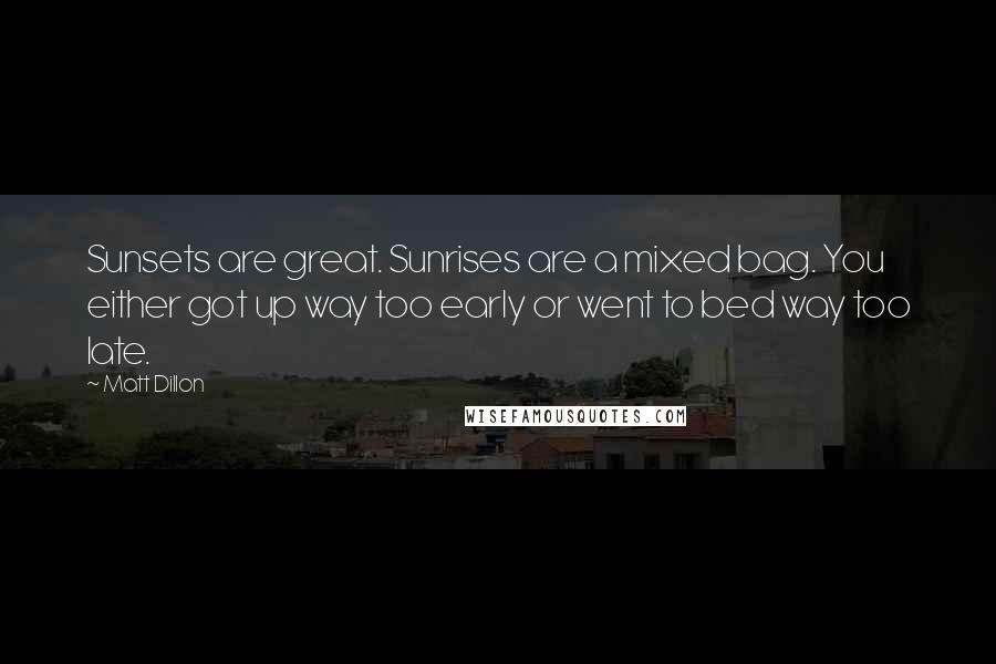 Matt Dillon Quotes: Sunsets are great. Sunrises are a mixed bag. You either got up way too early or went to bed way too late.