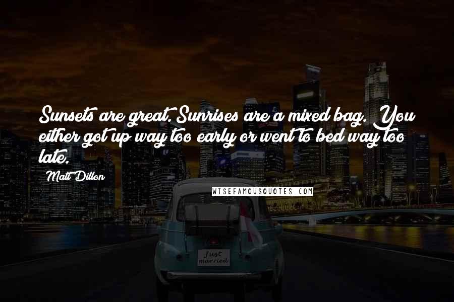 Matt Dillon Quotes: Sunsets are great. Sunrises are a mixed bag. You either got up way too early or went to bed way too late.