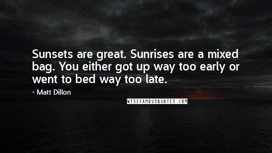 Matt Dillon Quotes: Sunsets are great. Sunrises are a mixed bag. You either got up way too early or went to bed way too late.