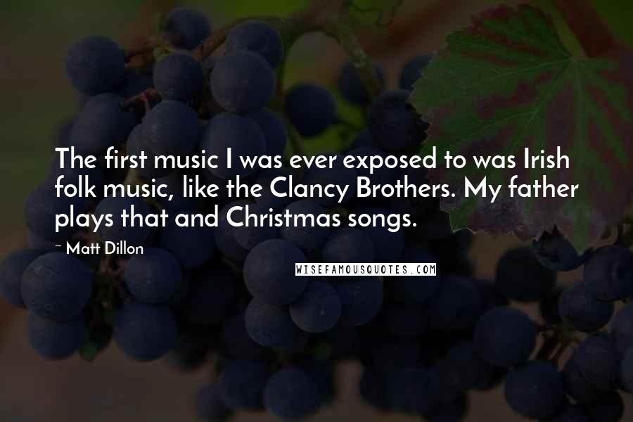 Matt Dillon Quotes: The first music I was ever exposed to was Irish folk music, like the Clancy Brothers. My father plays that and Christmas songs.