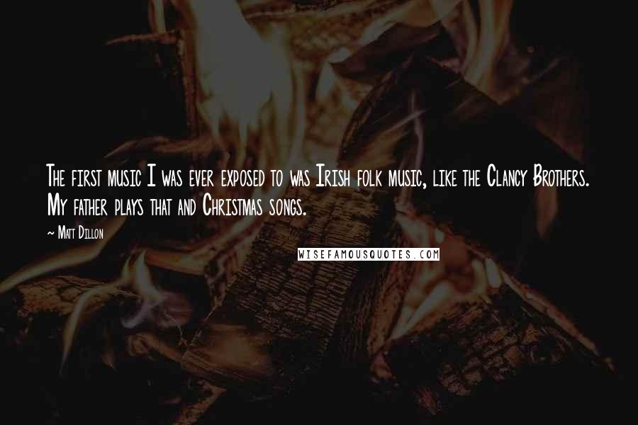 Matt Dillon Quotes: The first music I was ever exposed to was Irish folk music, like the Clancy Brothers. My father plays that and Christmas songs.