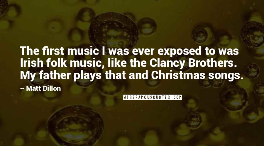 Matt Dillon Quotes: The first music I was ever exposed to was Irish folk music, like the Clancy Brothers. My father plays that and Christmas songs.