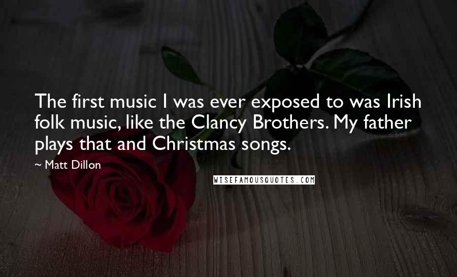 Matt Dillon Quotes: The first music I was ever exposed to was Irish folk music, like the Clancy Brothers. My father plays that and Christmas songs.