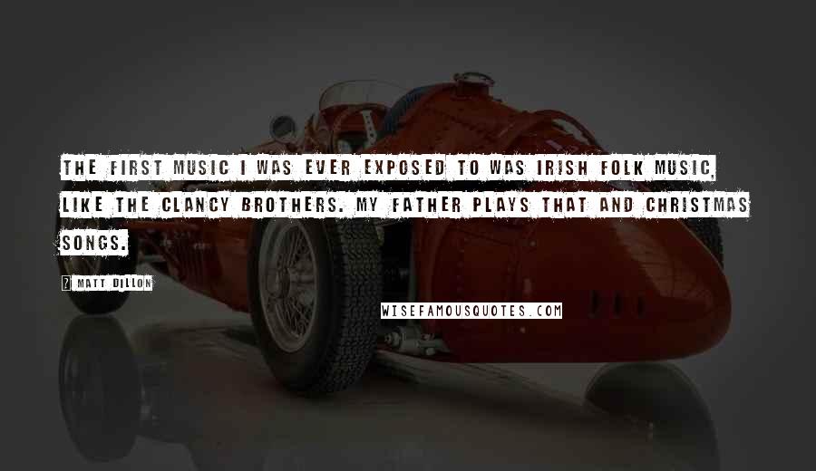 Matt Dillon Quotes: The first music I was ever exposed to was Irish folk music, like the Clancy Brothers. My father plays that and Christmas songs.